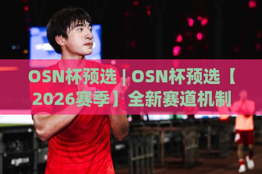 OSN杯预选 | OSN杯预选【2026赛季】全新赛道机制与晋级路径全拆解🌷最大权威网页博球站蓝光低水无需注册观看解说让球盘 OSN杯预选 | OSN杯预选【2026赛季】全新赛道机制与晋级路径全拆解🌷最大权威网页博球站蓝光低水无需注册观看解说让球盘