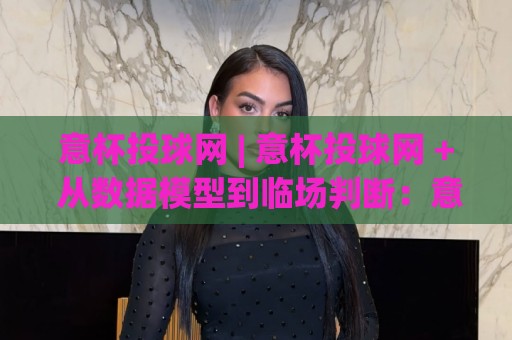 意杯投球网 | 意杯投球网 + 从数据模型到临场判断:意杯投球网如何重塑你的观赛逻辑?🌷今日最新外围押球站受让视频半全场动画水位精彩片段 意杯投球网 | 意杯投球网 + 从数据模型到临场判断:意杯投球网如何重塑你的观赛逻辑?🌷今日最新外围押球站受让视频半全场动画水位精彩片段