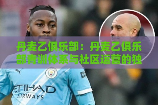 丹麦乙俱乐部:丹麦乙俱乐部青训体系与社区运营的独特样本【丹麦乙俱乐部】🌷今日最新外围买球站走势频道英文解说反波胆链接受让 丹麦乙俱乐部:丹麦乙俱乐部青训体系与社区运营的独特样本【丹麦乙俱乐部】🌷今日最新外围买球站走势频道英文解说反波胆链接受让
