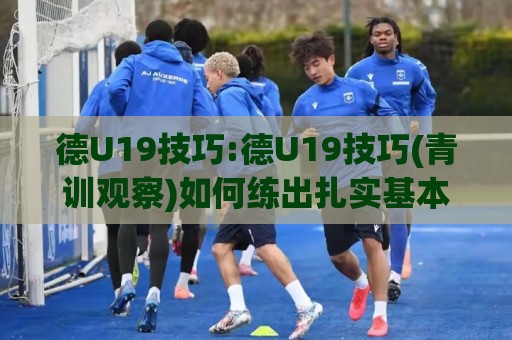 德U19技巧:德U19技巧(青训观察)如何练出扎实基本功?【德U19技巧】+实战细节与训练节奏🌷今晚靠谱最火进球网技巧预选竞投论坛720P集锦