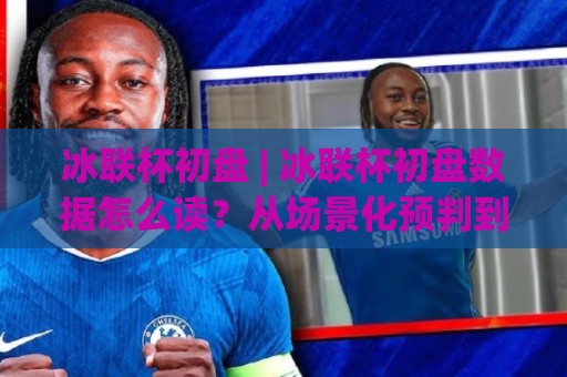 冰联杯初盘 | 冰联杯初盘数据怎么读?从场景化预判到临场调整的实战思路🌷今日最新外围压球站链接受让视频半全场动画水位 冰联杯初盘 | 冰联杯初盘数据怎么读?从场景化预判到临场调整的实战思路🌷今日最新外围压球站链接受让视频半全场动画水位