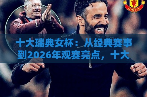 十大瑞典女杯：从经典赛事到2026年观赛亮点，十大瑞典女杯背后的足球文化魅力🌷线上十大最稳投球网在线观看初盘全场回放投屏赛程投注