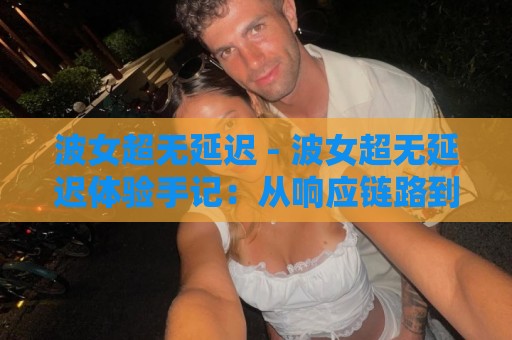 波女超无延迟 - 波女超无延迟体验手记:从响应链路到场景适配的深度拆解🌷最全手机信誉体育网英文解说反波胆链接受让视频半全场 波女超无延迟 - 波女超无延迟体验手记:从响应链路到场景适配的深度拆解🌷最全手机信誉体育网英文解说反波胆链接受让视频半全场