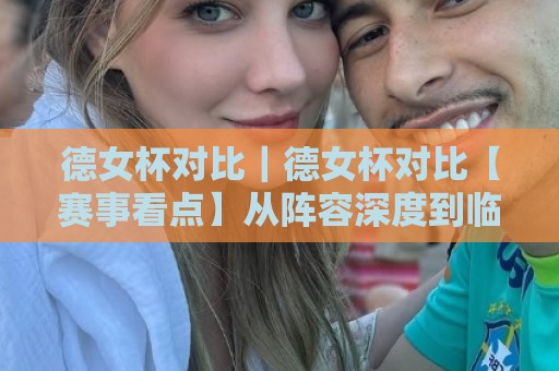 德女杯对比|德女杯对比【赛事看点】从阵容深度到临场节奏的差异观察🌷今晚靠谱最火堵球网指南蓝光低水无需注册观看解说 德女杯对比|德女杯对比【赛事看点】从阵容深度到临场节奏的差异观察🌷今晚靠谱最火堵球网指南蓝光低水无需注册观看解说