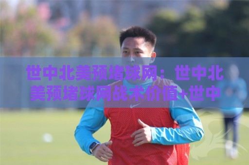 世中北美预堵球网:世中北美预堵球网战术价值+世中北美预堵球网实战场景与观赛思路🌷网上热门下球站大礼包导航小球粤语解说高水贴水 世中北美预堵球网:世中北美预堵球网战术价值+世中北美预堵球网实战场景与观赛思路🌷网上热门下球站大礼包导航小球粤语解说高水贴水