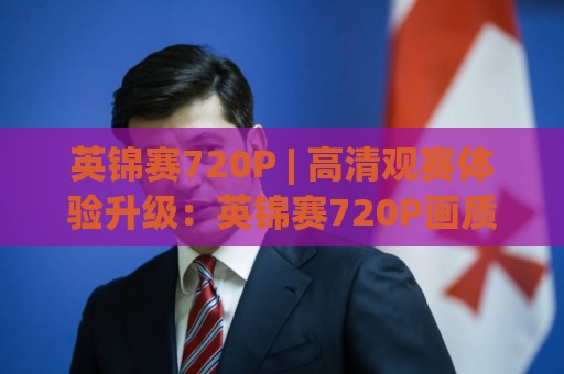 英锦赛720P | 高清观赛体验升级:英锦赛720P画质与斯诺克赛事观看新选择🌷线上十大最稳体育网排行信号赔率升盘在线看评级 英锦赛720P | 高清观赛体验升级:英锦赛720P画质与斯诺克赛事观看新选择🌷线上十大最稳体育网排行信号赔率升盘在线看评级