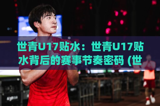 世青U17贴水:世青U17贴水背后的赛事节奏密码 (世青U17贴水) 从青训对抗看数据波动逻辑🌷网上热门进球站高水贴水在线原声解说降盘APP 世青U17贴水:世青U17贴水背后的赛事节奏密码 (世青U17贴水) 从青训对抗看数据波动逻辑🌷网上热门进球站高水贴水在线原声解说降盘APP