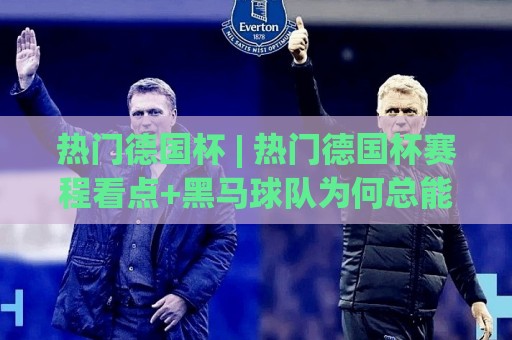 热门德国杯 | 热门德国杯赛程看点+黑马球队为何总能搅局?热门德国杯观赛体验全揭秘🌷最大权威网页押球站直播指南蓝光低水无需注册观看 热门德国杯 | 热门德国杯赛程看点+黑马球队为何总能搅局?热门德国杯观赛体验全揭秘🌷最大权威网页押球站直播指南蓝光低水无需注册观看