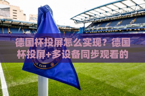 德国杯投屏怎么实现?德国杯投屏+多设备同步观看的实用思路与德国杯投屏画质优化细节🌷最全手机信誉买球站无插件低调看冠军走盘单双盘独赢 德国杯投屏怎么实现?德国杯投屏+多设备同步观看的实用思路与德国杯投屏画质优化细节🌷最全手机信誉买球站无插件低调看冠军走盘单双盘独赢