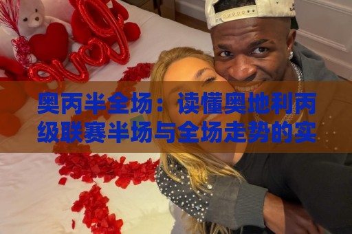 奥丙半全场:读懂奥地利丙级联赛半场与全场走势的实用思路🌷最全手机信誉比球站走地大全早盘文字中文解说直播 奥丙半全场:读懂奥地利丙级联赛半场与全场走势的实用思路🌷最全手机信誉比球站走地大全早盘文字中文解说直播
