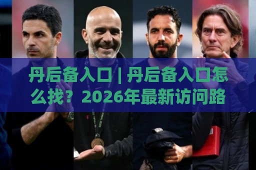 丹后备入口 | 丹后备入口怎么找?2026年最新访问路径与实操心得分享🌷今日最新外围让球站频道英文解说反波胆链接受让视频 丹后备入口 | 丹后备入口怎么找?2026年最新访问路径与实操心得分享🌷今日最新外围让球站频道英文解说反波胆链接受让视频