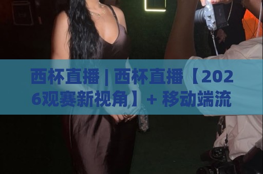 西杯直播 | 西杯直播【2026观赛新视角】+ 移动端流畅观看与赛程追踪全攻略🌷今晚靠谱最火让球站竞投论坛720P集锦软件登入 西杯直播 | 西杯直播【2026观赛新视角】+ 移动端流畅观看与赛程追踪全攻略🌷今晚靠谱最火让球站竞投论坛720P集锦软件登入