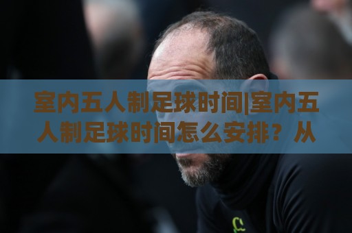 室内五人制足球时间|室内五人制足球时间怎么安排?从上下半场到净打时间一次讲透🌷线上十大最稳体育网排行信号赔率升盘在线看评级 室内五人制足球时间|室内五人制足球时间怎么安排?从上下半场到净打时间一次讲透🌷线上十大最稳体育网排行信号赔率升盘在线看评级