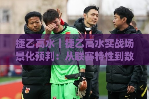 捷乙高水|捷乙高水实战场景化预判:从联赛特性到数据观察的完整思路🌷今日最新外围押球网平台赛后回放JRS大小球预测免安装 捷乙高水|捷乙高水实战场景化预判:从联赛特性到数据观察的完整思路🌷今日最新外围押球网平台赛后回放JRS大小球预测免安装