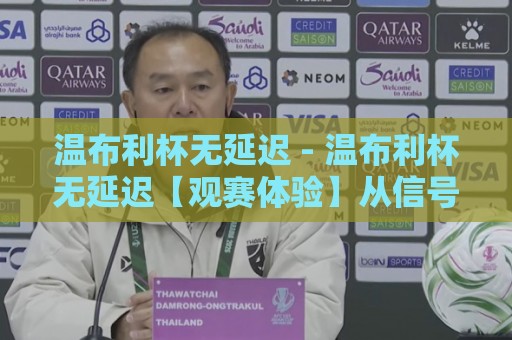 温布利杯无延迟 - 温布利杯无延迟【观赛体验】从信号链路到场景化预判的深度拆解🌷网上热门投球站小球粤语解说高水贴水在线原声解说