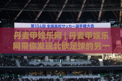丹麦甲娱乐网 | 丹麦甲娱乐网带你发现北欧足球的另一种打开方式:从赛程到球迷文化🌷今日最新外围比球网预测免安装走势频道英文解说反波胆 丹麦甲娱乐网 | 丹麦甲娱乐网带你发现北欧足球的另一种打开方式:从赛程到球迷文化🌷今日最新外围比球网预测免安装走势频道英文解说反波胆