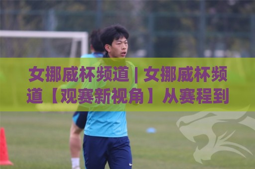 女挪威杯频道 | 女挪威杯频道【观赛新视角】从赛程到球队风格,一次看懂北欧女足魅力🌷线上十大最稳体球网评级时间推荐直播源不卡顿在线观看 女挪威杯频道 | 女挪威杯频道【观赛新视角】从赛程到球队风格,一次看懂北欧女足魅力🌷线上十大最稳体球网评级时间推荐直播源不卡顿在线观看