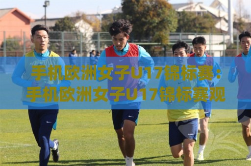 手机欧洲女子U17锦标赛:手机欧洲女子U17锦标赛观赛新体验+(手机欧洲女子U17锦标赛)年轻玫瑰的绿茵绽放🌷今日最新外围让球站频道英文解说反波胆链接受让视频 手机欧洲女子U17锦标赛:手机欧洲女子U17锦标赛观赛新体验+(手机欧洲女子U17锦标赛)年轻玫瑰的绿茵绽放🌷今日最新外围让球站频道英文解说反波胆链接受让视频