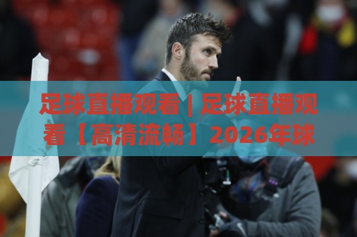 足球直播观看 | 足球直播观看【高清流畅】2026年球迷必备的观赛新姿势与体验升级🌷线上十大最稳体育网排行信号赔率升盘在线看评级 足球直播观看 | 足球直播观看【高清流畅】2026年球迷必备的观赛新姿势与体验升级🌷线上十大最稳体育网排行信号赔率升盘在线看评级