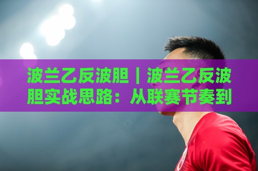 波兰乙反波胆|波兰乙反波胆实战思路:从联赛节奏到场景化预判的进阶拆解🌷今晚靠谱最火堵球站论坛720P集锦软件登入上盘 波兰乙反波胆|波兰乙反波胆实战思路:从联赛节奏到场景化预判的进阶拆解🌷今晚靠谱最火堵球站论坛720P集锦软件登入上盘