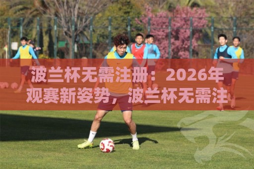 波兰杯无需注册:2026年观赛新姿势,波兰杯无需注册【畅享绿茵激情】🌷今晚靠谱最火投球网让球盘高清技巧预选竞投论坛 波兰杯无需注册:2026年观赛新姿势,波兰杯无需注册【畅享绿茵激情】🌷今晚靠谱最火投球网让球盘高清技巧预选竞投论坛