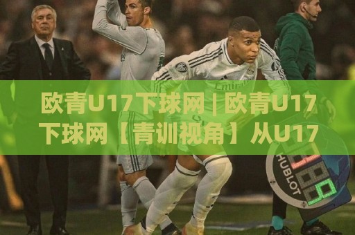 欧青U17下球网 | 欧青U17下球网【青训视角】从U17欧洲青年赛看年轻球员的成长路径与战术趋势🌷线上十大最稳体球网评级时间推荐直播源不卡顿在线观看 欧青U17下球网 | 欧青U17下球网【青训视角】从U17欧洲青年赛看年轻球员的成长路径与战术趋势🌷线上十大最稳体球网评级时间推荐直播源不卡顿在线观看