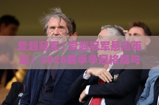 爱超冠军 | 爱超冠军悬念再起:2026赛季争冠格局与黑马成色几何?🌷今日最新外围买球网原声解说降盘APP网址球盘平台 爱超冠军 | 爱超冠军悬念再起:2026赛季争冠格局与黑马成色几何?🌷今日最新外围买球网原声解说降盘APP网址球盘平台