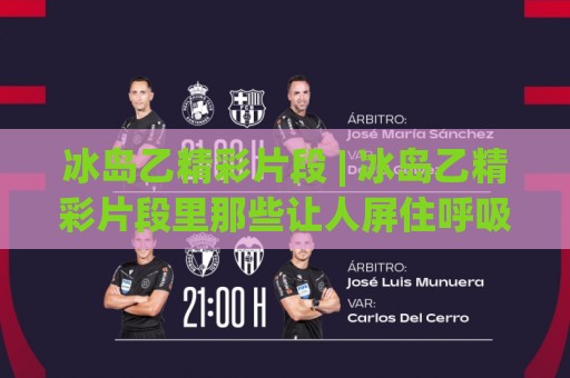 冰岛乙精彩片段 | 冰岛乙精彩片段里那些让人屏住呼吸的瞬间 (冰岛乙) 从草根到传奇的视觉叙事🌷线上十大最稳博球网不卡顿在线观看初盘全场回放投屏赛程 冰岛乙精彩片段 | 冰岛乙精彩片段里那些让人屏住呼吸的瞬间 (冰岛乙) 从草根到传奇的视觉叙事🌷线上十大最稳博球网不卡顿在线观看初盘全场回放投屏赛程