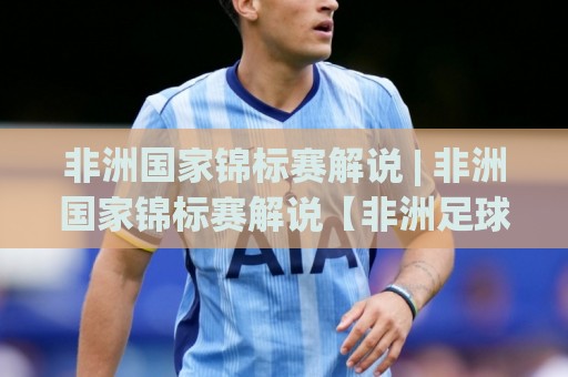 非洲国家锦标赛解说 | 非洲国家锦标赛解说【非洲足球】带你听懂赛场风云与解说门道🌷线上十大最稳投球站网站新用户免费无延迟4K俱乐部 非洲国家锦标赛解说 | 非洲国家锦标赛解说【非洲足球】带你听懂赛场风云与解说门道🌷线上十大最稳投球站网站新用户免费无延迟4K俱乐部