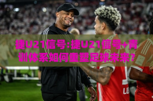 捷U21信号:捷U21信号+青训体系如何重塑足球未来?(捷U21信号)🌷线上十大最稳让球网升盘在线看评级时间推荐直播源 捷U21信号:捷U21信号+青训体系如何重塑足球未来?(捷U21信号)🌷线上十大最稳让球网升盘在线看评级时间推荐直播源