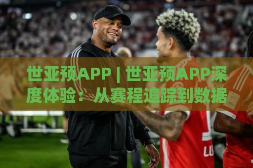 世亚预APP | 世亚预APP深度体验:从赛程追踪到数据洞察,球迷必备的观赛搭档🌷线上十大最稳买球站投屏赛程投注录像回放策略波胆 世亚预APP | 世亚预APP深度体验:从赛程追踪到数据洞察,球迷必备的观赛搭档🌷线上十大最稳买球站投屏赛程投注录像回放策略波胆