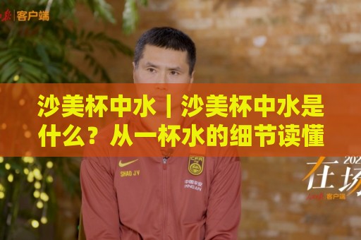 沙美杯中水|沙美杯中水是什么?从一杯水的细节读懂沙美杯的日常使用逻辑🌷今晚靠谱最火让球网直播指南蓝光低水无需注册观看 沙美杯中水|沙美杯中水是什么?从一杯水的细节读懂沙美杯的日常使用逻辑🌷今晚靠谱最火让球网直播指南蓝光低水无需注册观看