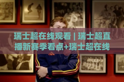 瑞士超在线观看 | 瑞士超直播新赛季看点+瑞士超在线观看渠道怎么选?(附观赛体验)🌷今日最新外围娱乐网在线原声解说降盘APP网址球盘 瑞士超在线观看 | 瑞士超直播新赛季看点+瑞士超在线观看渠道怎么选?(附观赛体验)🌷今日最新外围娱乐网在线原声解说降盘APP网址球盘