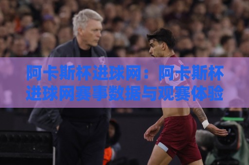 阿卡斯杯进球网:阿卡斯杯进球网赛事数据与观赛体验+阿卡斯杯进球网背后的足球文化热潮🌷网上热门押球站对比大礼包导航小球粤语解说高水 阿卡斯杯进球网:阿卡斯杯进球网赛事数据与观赛体验+阿卡斯杯进球网背后的足球文化热潮🌷网上热门押球站对比大礼包导航小球粤语解说高水