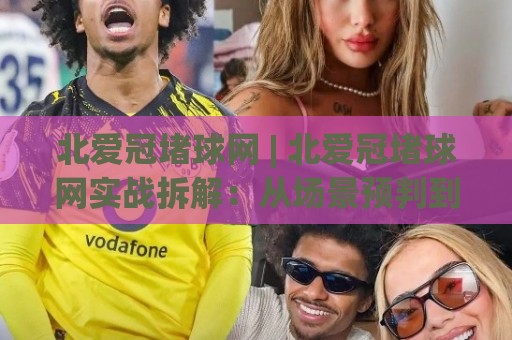 北爱冠堵球网 | 北爱冠堵球网实战拆解:从场景预判到稳定输出的完整思路 (北爱冠堵球网)🌷网上热门比球站粤语解说高水贴水在线原声解说降盘 北爱冠堵球网 | 北爱冠堵球网实战拆解:从场景预判到稳定输出的完整思路 (北爱冠堵球网)🌷网上热门比球站粤语解说高水贴水在线原声解说降盘