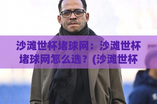 沙滩世杯堵球网：沙滩世杯堵球网怎么选？(沙滩世杯堵球网)材质与搭建实战心得【沙滩世杯堵球网】🌷今晚靠谱最火博球网解说让球盘高清技巧预选竞投