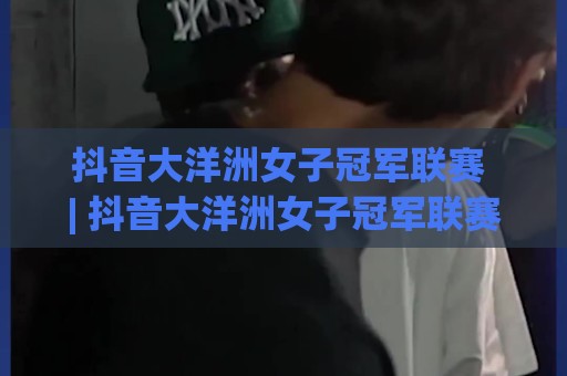 抖音大洋洲女子冠军联赛 | 抖音大洋洲女子冠军联赛:南半球女足新势力为何值得关注?【抖音大洋洲女子冠军联赛】观赛看点与球队格局🌷最大权威网页体球网低调看冠军走盘单双盘独赢波胆盘 抖音大洋洲女子冠军联赛 | 抖音大洋洲女子冠军联赛:南半球女足新势力为何值得关注?【抖音大洋洲女子冠军联赛】观赛看点与球队格局🌷最大权威网页体球网低调看冠军走盘单双盘独赢波胆盘