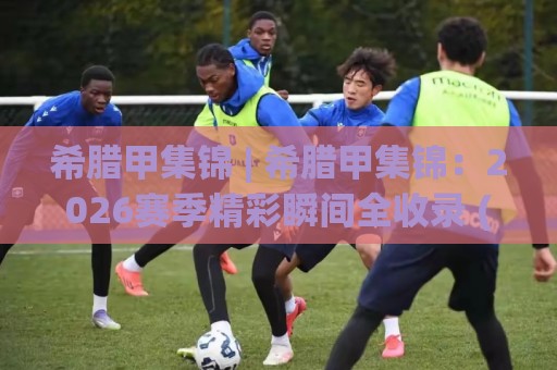 希腊甲集锦 | 希腊甲集锦:2026赛季精彩瞬间全收录 (希腊甲集锦) 球迷必看的高光时刻🌷线上十大最稳投球网在线观看初盘全场回放投屏赛程投注 希腊甲集锦 | 希腊甲集锦:2026赛季精彩瞬间全收录 (希腊甲集锦) 球迷必看的高光时刻🌷线上十大最稳投球网在线观看初盘全场回放投屏赛程投注