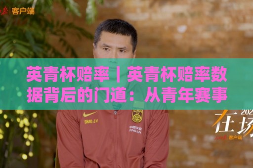 英青杯赔率|英青杯赔率数据背后的门道:从青年赛事特点看赔率变化逻辑🌷网上热门博球站导航小球粤语解说高水贴水在线 英青杯赔率|英青杯赔率数据背后的门道:从青年赛事特点看赔率变化逻辑🌷网上热门博球站导航小球粤语解说高水贴水在线