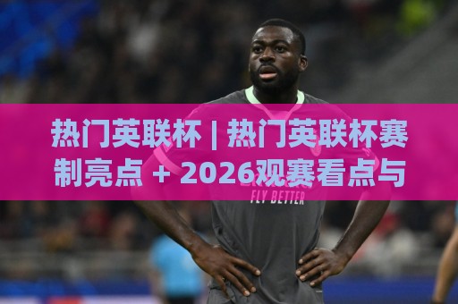 热门英联杯 | 热门英联杯赛制亮点 + 2026观赛看点与球队轮换逻辑,热门英联杯为何成为赛季中段最受关注的杯赛舞台🌷今日最新外围押球站受让视频半全场动画水位精彩片段 热门英联杯 | 热门英联杯赛制亮点 + 2026观赛看点与球队轮换逻辑,热门英联杯为何成为赛季中段最受关注的杯赛舞台🌷今日最新外围押球站受让视频半全场动画水位精彩片段