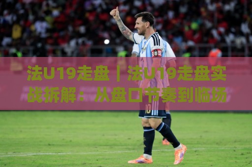 法U19走盘|法U19走盘实战拆解:从盘口节奏到临场判断的完整思路(法U19走盘)🌷今日最新外围让球站频道英文解说反波胆链接受让视频 法U19走盘|法U19走盘实战拆解:从盘口节奏到临场判断的完整思路(法U19走盘)🌷今日最新外围让球站频道英文解说反波胆链接受让视频