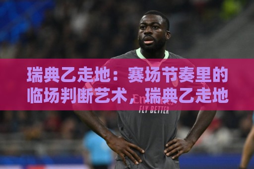 瑞典乙走地:赛场节奏里的临场判断艺术,瑞典乙走地如何读懂比赛脉搏?🌷线上十大最稳压球网时间推荐直播源不卡顿在线观看初盘 瑞典乙走地:赛场节奏里的临场判断艺术,瑞典乙走地如何读懂比赛脉搏?🌷线上十大最稳压球网时间推荐直播源不卡顿在线观看初盘