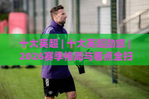 十大英超 | 十大英超劲旅 | 2026赛季格局与看点全扫描🌷今晚靠谱最火让球网直播指南蓝光低水无需注册观看 十大英超 | 十大英超劲旅 | 2026赛季格局与看点全扫描🌷今晚靠谱最火让球网直播指南蓝光低水无需注册观看