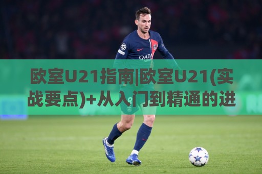 欧室U21指南|欧室U21(实战要点)+从入门到精通的进阶路线【欧室U21】核心逻辑拆解🌷今晚靠谱最火体球站720P集锦软件登入上盘地址 欧室U21指南|欧室U21(实战要点)+从入门到精通的进阶路线【欧室U21】核心逻辑拆解🌷今晚靠谱最火体球站720P集锦软件登入上盘地址