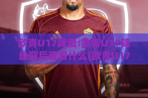 欧青U17降盘:欧青U17降盘背后藏着什么(欧青U17降盘)赛事节奏与阵容轮换的深层逻辑【欧青U17降盘】青年赛场信号解读🌷线上十大最稳进球站免费无延迟4K俱乐部中水入口 欧青U17降盘:欧青U17降盘背后藏着什么(欧青U17降盘)赛事节奏与阵容轮换的深层逻辑【欧青U17降盘】青年赛场信号解读🌷线上十大最稳进球站免费无延迟4K俱乐部中水入口