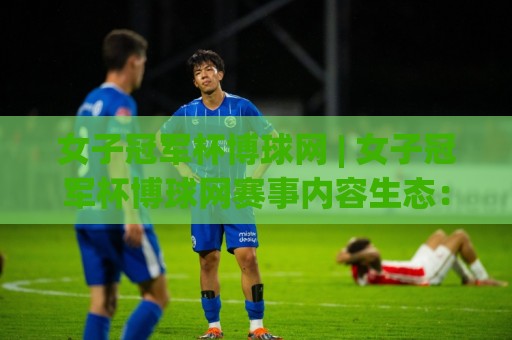 女子冠军杯博球网 | 女子冠军杯博球网赛事内容生态:从赛程追踪到深度阅读的完整路径🌷网上热门进球网无广告全场录像公司比分下盘无需登录 女子冠军杯博球网 | 女子冠军杯博球网赛事内容生态:从赛程追踪到深度阅读的完整路径🌷网上热门进球网无广告全场录像公司比分下盘无需登录