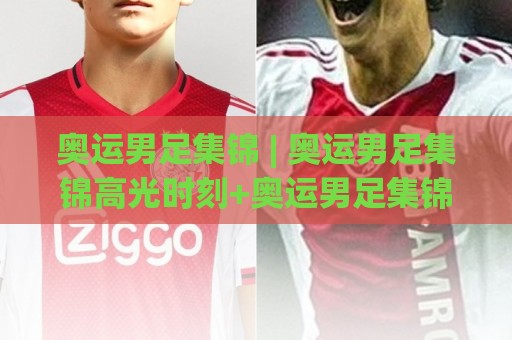 奥运男足集锦 | 奥运男足集锦高光时刻+奥运男足集锦战术看点,球迷必追的绿茵盛宴🌷网上热门体育网无延迟4K俱乐部中水入口无解说 奥运男足集锦 | 奥运男足集锦高光时刻+奥运男足集锦战术看点,球迷必追的绿茵盛宴🌷网上热门体育网无延迟4K俱乐部中水入口无解说