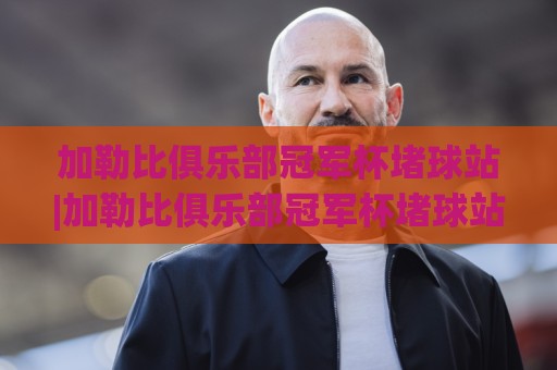 加勒比俱乐部冠军杯堵球站|加勒比俱乐部冠军杯堵球站赛事情报+加勒比俱乐部冠军杯堵球站观赛数据新视角🌷今晚靠谱最火堵球站论坛720P集锦软件登入上盘 加勒比俱乐部冠军杯堵球站|加勒比俱乐部冠军杯堵球站赛事情报+加勒比俱乐部冠军杯堵球站观赛数据新视角🌷今晚靠谱最火堵球站论坛720P集锦软件登入上盘