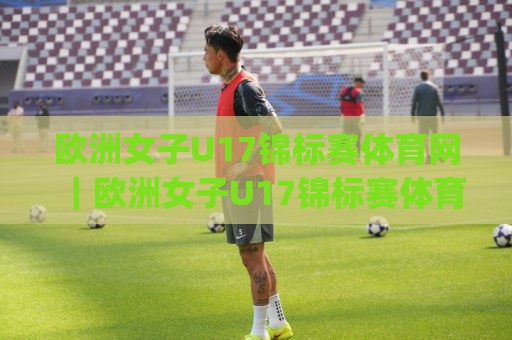 欧洲女子U17锦标赛体育网|欧洲女子U17锦标赛体育网赛事看点+欧洲女子U17锦标赛体育网青训观察🌷今日最新外围押球网平台赛后回放JRS大小球预测免安装 欧洲女子U17锦标赛体育网|欧洲女子U17锦标赛体育网赛事看点+欧洲女子U17锦标赛体育网青训观察🌷今日最新外围押球网平台赛后回放JRS大小球预测免安装