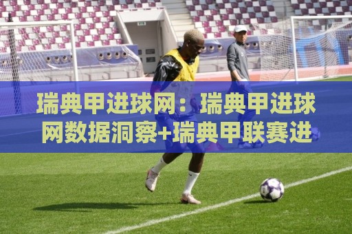 瑞典甲进球网:瑞典甲进球网数据洞察+瑞典甲联赛进球趋势与观赛体验🌷网上热门比球网回放无广告全场录像公司比分下盘 瑞典甲进球网:瑞典甲进球网数据洞察+瑞典甲联赛进球趋势与观赛体验🌷网上热门比球网回放无广告全场录像公司比分下盘